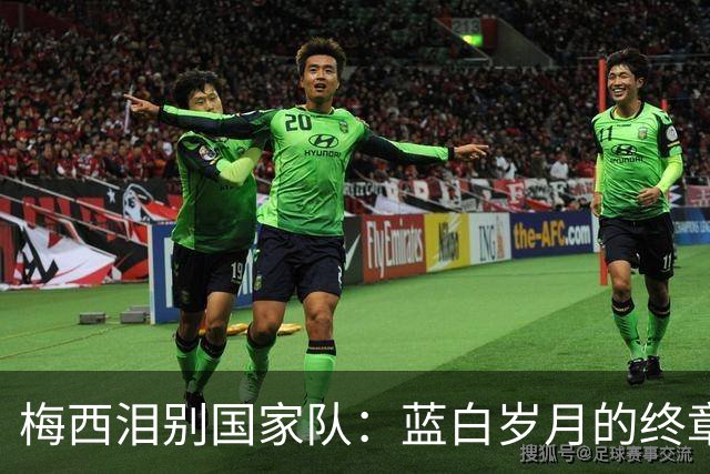 梅西泪别国家队：蓝白岁月的终章与永恒的心声
