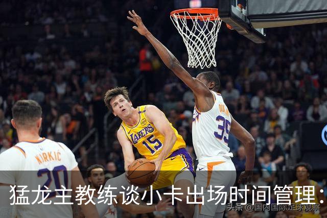 猛龙主教练谈小卡出场时间管理：长远规划至关重要